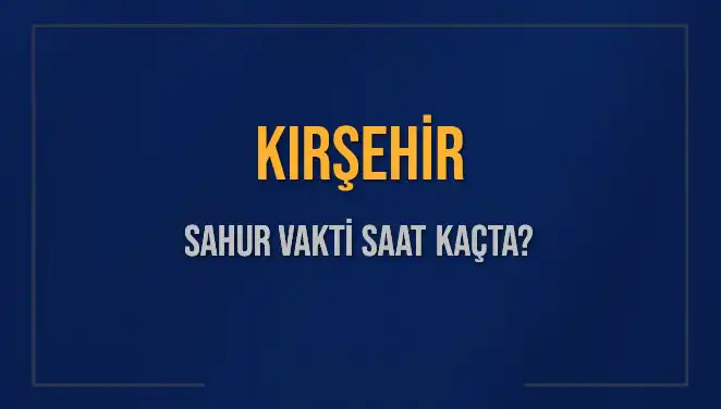 Kırşehir'de Sahur Vakti Ne Zaman? 2025'in Tüm Saatleri Burada!